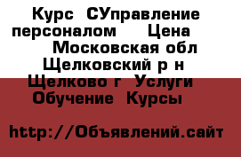 Курс 1СУправление персоналом 8 › Цена ­ 6 500 - Московская обл., Щелковский р-н, Щелково г. Услуги » Обучение. Курсы   